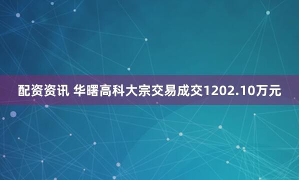 配资资讯 华曙高科大宗交易成交1202.10万元