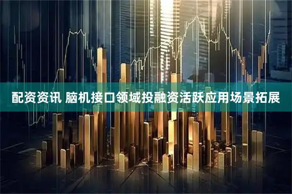 配资资讯 脑机接口领域投融资活跃应用场景拓展