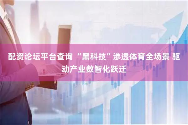 配资论坛平台查询 “黑科技”渗透体育全场景 驱动产业数智化跃迁