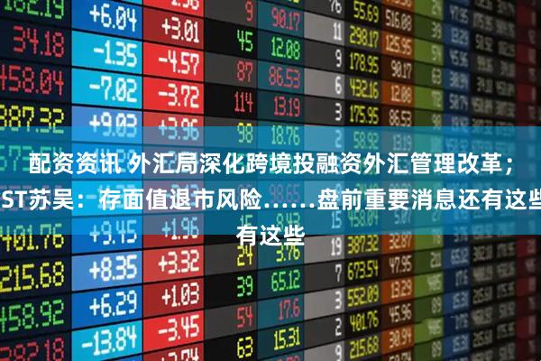 配资资讯 外汇局深化跨境投融资外汇管理改革；*ST苏吴：存面值退市风险……盘前重要消息还有这些