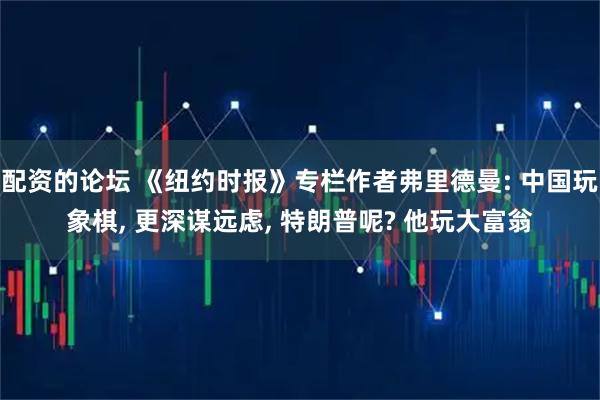 配资的论坛 《纽约时报》专栏作者弗里德曼: 中国玩象棋, 更深谋远虑, 特朗普呢? 他玩大富翁