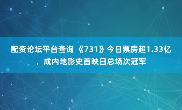 配资论坛平台查询 《731》今日票房超1.33亿，成内地影史首映日总场次冠军
