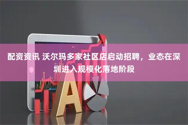 配资资讯 沃尔玛多家社区店启动招聘，业态在深圳进入规模化落地阶段