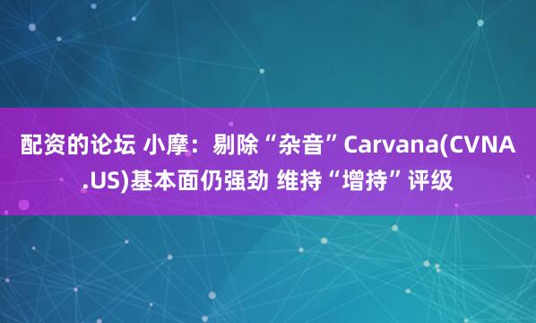 配资的论坛 小摩：剔除“杂音”Carvana(CVNA.US)基本面仍强劲 维持“增持”评级