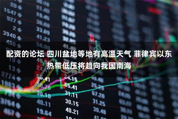 配资的论坛 四川盆地等地有高温天气 菲律宾以东热带低压将趋向我国南海