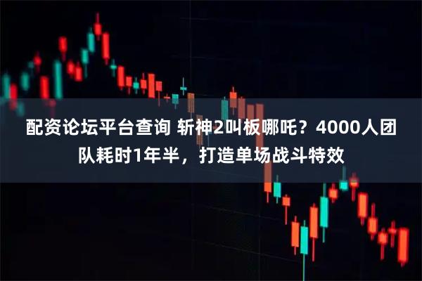配资论坛平台查询 斩神2叫板哪吒？4000人团队耗时1年半，打造单场战斗特效