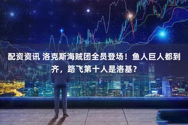 配资资讯 洛克斯海贼团全员登场！鱼人巨人都到齐，路飞第十人是洛基？