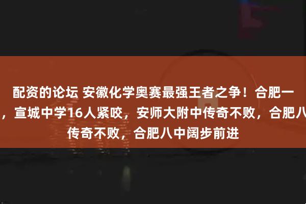 配资的论坛 安徽化学奥赛最强王者之争！合肥一中17人夺魁，宣城中学16人紧咬，安师大附中传奇不败，合肥八中阔步前进
