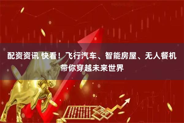 配资资讯 快看！飞行汽车、智能房屋、无人餐机带你穿越未来世界