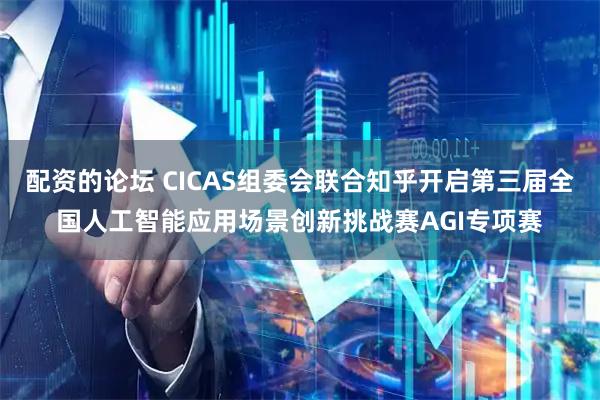 配资的论坛 CICAS组委会联合知乎开启第三届全国人工智能应用场景创新挑战赛AGI专项赛