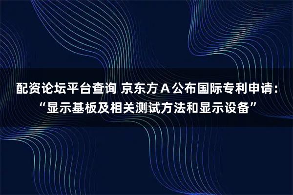 配资论坛平台查询 京东方Ａ公布国际专利申请：“显示基板及相关测试方法和显示设备”