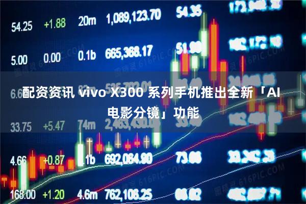 配资资讯 vivo X300 系列手机推出全新「AI 电影分镜」功能