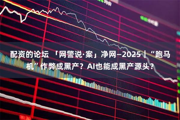 配资的论坛 「网警说·案」净网—2025｜“跑马机”作弊成黑产？AI也能成黑产源头？