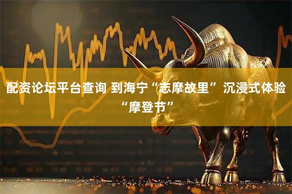 配资论坛平台查询 到海宁“志摩故里” 沉浸式体验“摩登节”