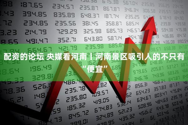 配资的论坛 央媒看河南丨河南景区吸引人的不只有“便宜”