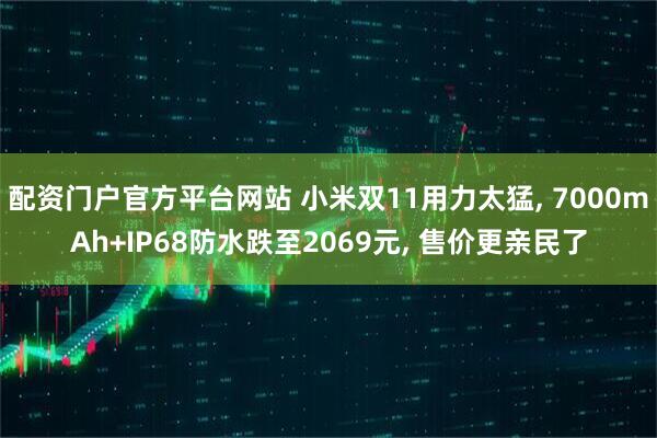 配资门户官方平台网站 小米双11用力太猛, 7000mAh+IP68防水跌至2069元, 售价更亲民了