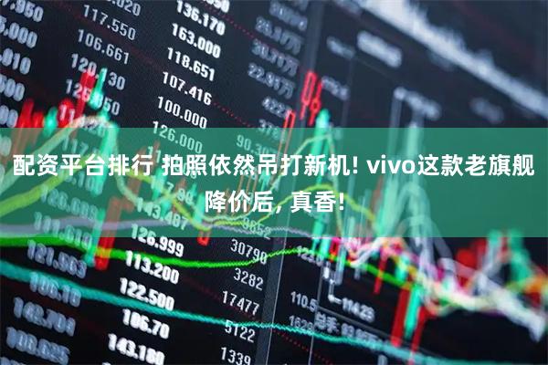 配资平台排行 拍照依然吊打新机! vivo这款老旗舰降价后, 真香!