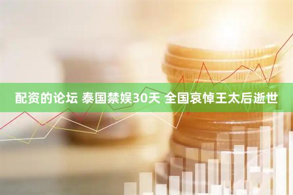 配资的论坛 泰国禁娱30天 全国哀悼王太后逝世