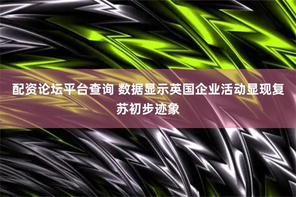 配资论坛平台查询 数据显示英国企业活动显现复苏初步迹象