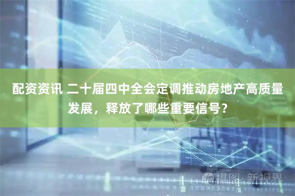 配资资讯 二十届四中全会定调推动房地产高质量发展，释放了哪些重要信号？