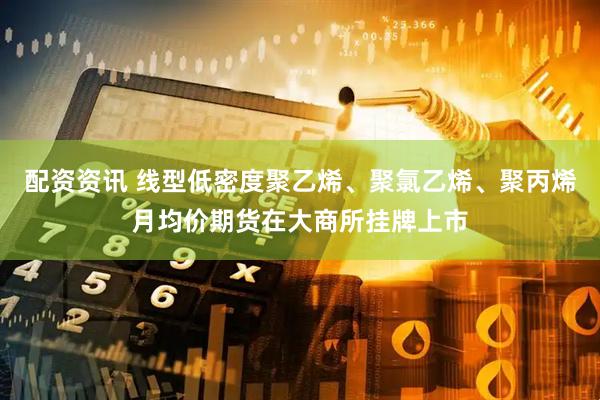配资资讯 线型低密度聚乙烯、聚氯乙烯、聚丙烯月均价期货在大商所挂牌上市