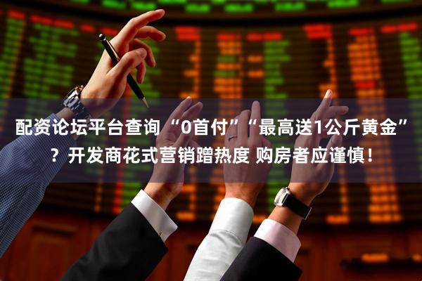 配资论坛平台查询 “0首付”“最高送1公斤黄金”？开发商花式营销蹭热度 购房者应谨慎！