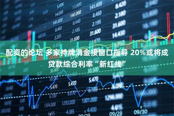 配资的论坛 多家持牌消金接窗口指导 20%或将成贷款综合利率“新红线”