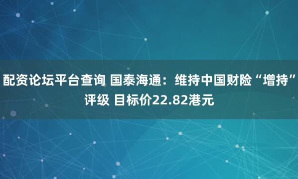 配资论坛平台查询 国泰海通：维持中国财险“增持”评级 目标价22.82港元