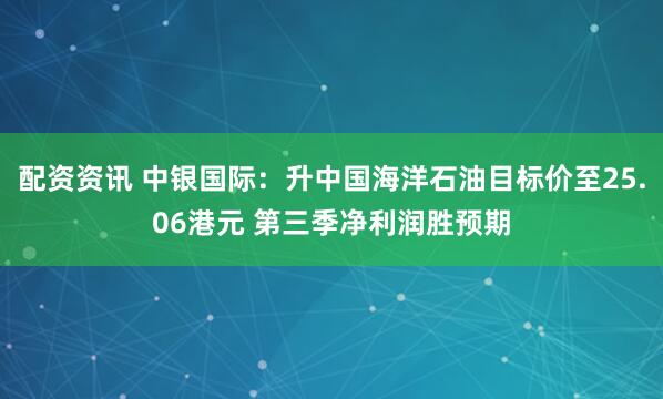 配资资讯 中银国际：升中国海洋石油目标价至25.06港元 第三季净利润胜预期