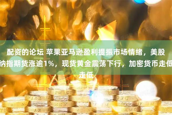 配资的论坛 苹果亚马逊盈利提振市场情绪，美股纳指期货涨逾1%，现货黄金震荡下行，加密货币走低