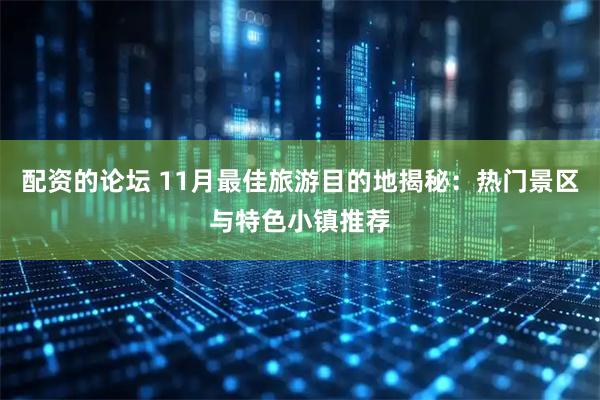 配资的论坛 11月最佳旅游目的地揭秘：热门景区与特色小镇推荐