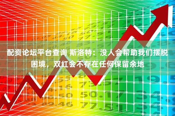 配资论坛平台查询 斯洛特：没人会帮助我们摆脱困境，双红会不存在任何保留余地