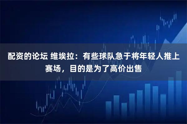 配资的论坛 维埃拉：有些球队急于将年轻人推上赛场，目的是为了高价出售