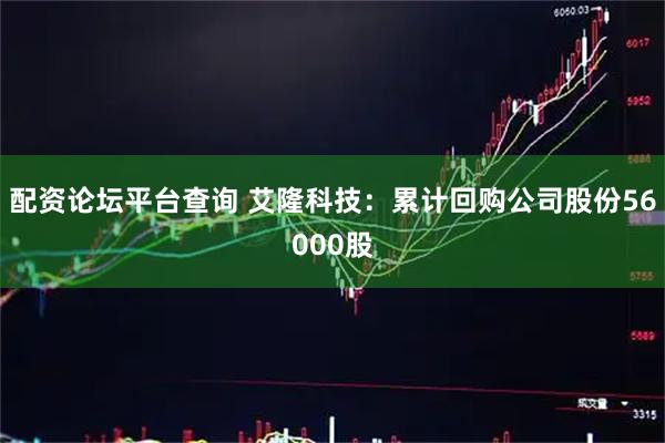 配资论坛平台查询 艾隆科技：累计回购公司股份56000股