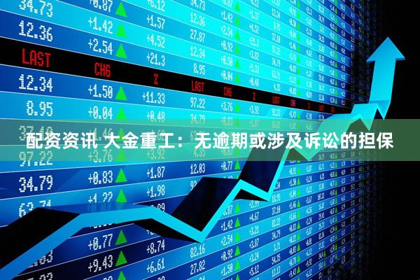 配资资讯 大金重工：无逾期或涉及诉讼的担保