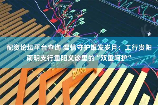 配资论坛平台查询 温情守护银发岁月：工行贵阳南明支行重阳义诊里的“双重呵护”