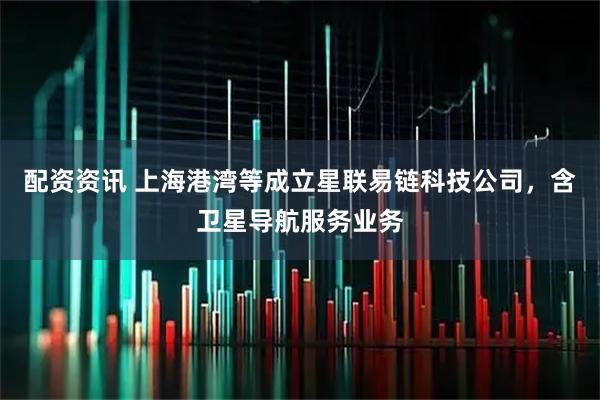 配资资讯 上海港湾等成立星联易链科技公司，含卫星导航服务业务