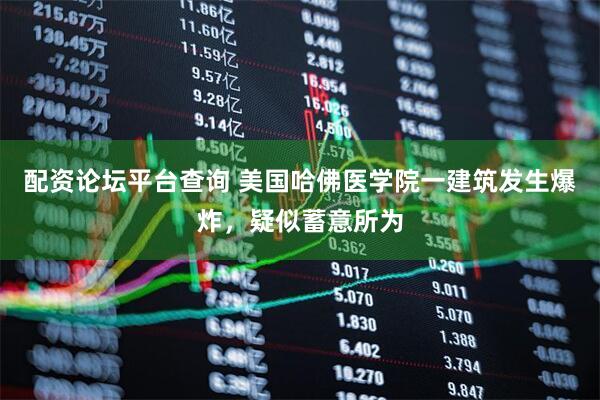 配资论坛平台查询 美国哈佛医学院一建筑发生爆炸，疑似蓄意所为