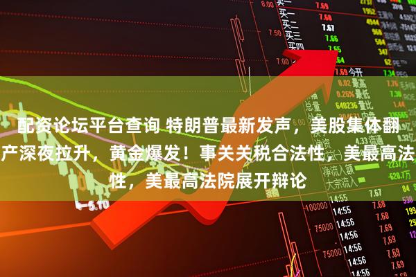配资论坛平台查询 特朗普最新发声，美股集体翻红，中国资产深夜拉升，黄金爆发！事关关税合法性，美最高法院展开辩论