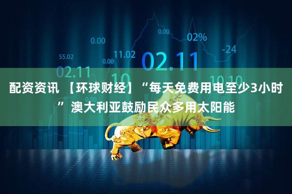 配资资讯 【环球财经】“每天免费用电至少3小时” 澳大利亚鼓励民众多用太阳能