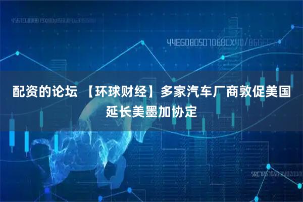 配资的论坛 【环球财经】多家汽车厂商敦促美国延长美墨加协定