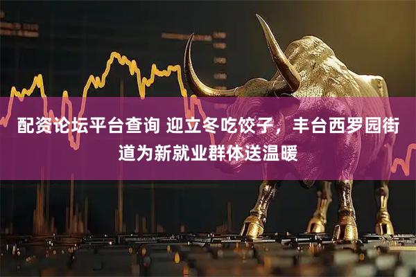 配资论坛平台查询 迎立冬吃饺子，丰台西罗园街道为新就业群体送温暖