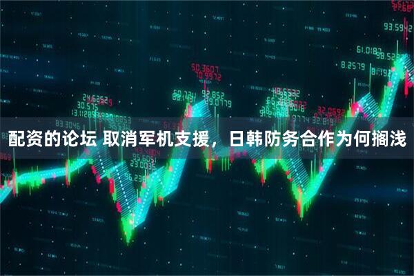 配资的论坛 取消军机支援，日韩防务合作为何搁浅