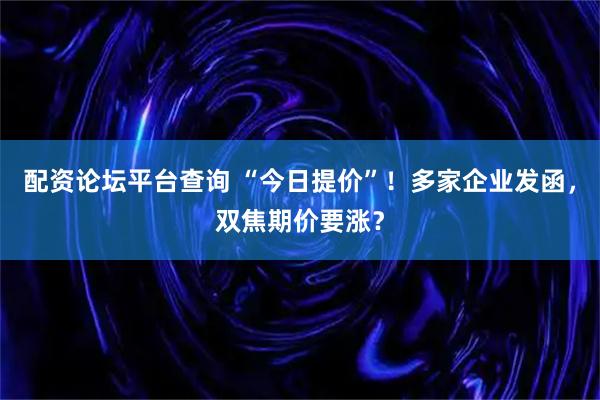 配资论坛平台查询 “今日提价”！多家企业发函，双焦期价要涨？