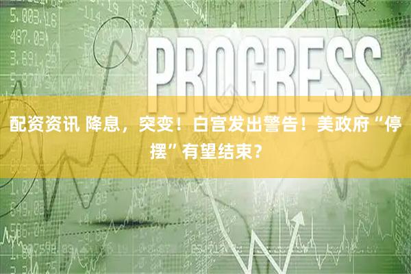配资资讯 降息，突变！白宫发出警告！美政府“停摆”有望结束？