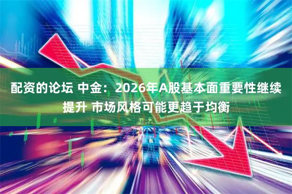 配资的论坛 中金：2026年A股基本面重要性继续提升 市场风格可能更趋于均衡