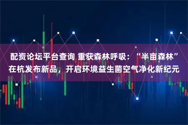 配资论坛平台查询 重获森林呼吸：“半亩森林”在杭发布新品，开启环境益生菌空气净化新纪元