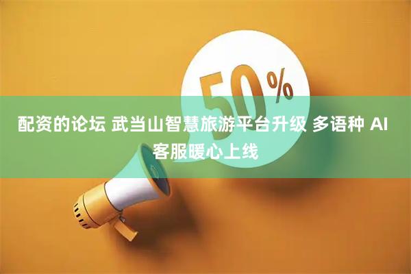 配资的论坛 武当山智慧旅游平台升级 多语种 AI 客服暖心上线