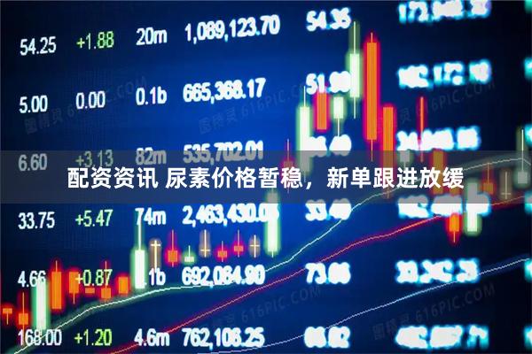 配资资讯 尿素价格暂稳，新单跟进放缓
