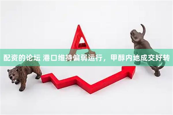配资的论坛 港口维持偏弱运行，甲醇内地成交好转